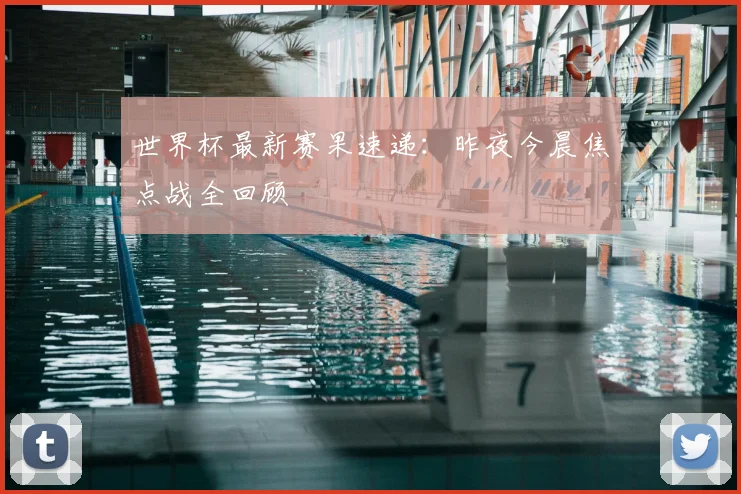 世界杯最新赛果速递：昨夜今晨焦点战全回顾