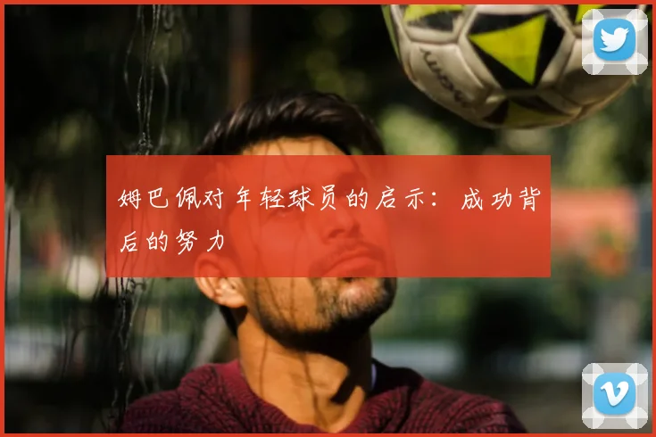 姆巴佩对年轻球员的启示:成功背后的努力