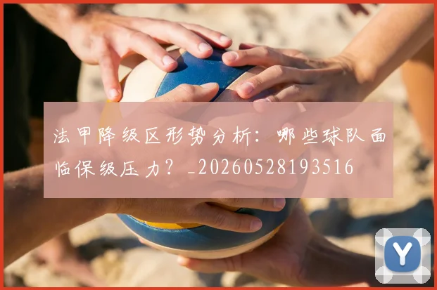 法甲降级区形势分析：哪些球队面临保级压力？_20260528193516