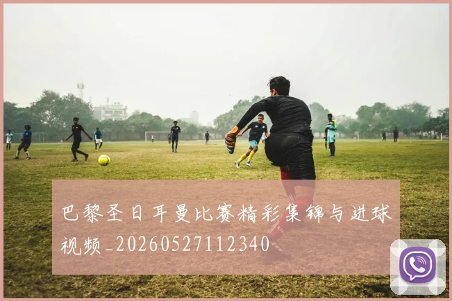 巴黎圣日耳曼比赛精彩集锦与进球视频_20260527112340