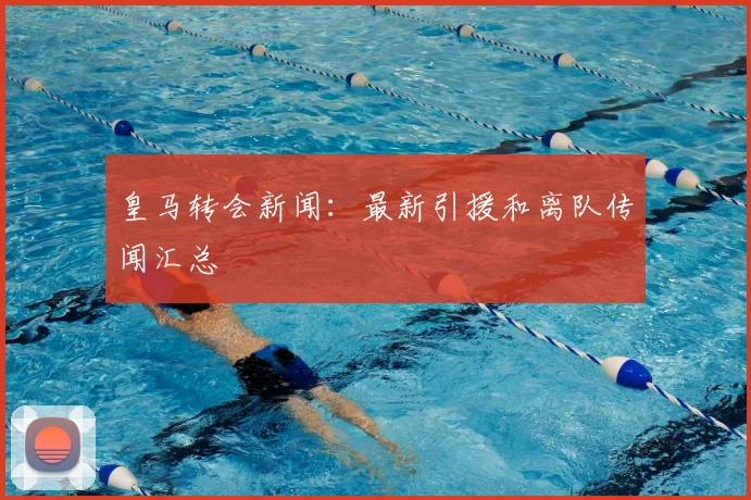 皇马转会新闻：最新引援和离队传闻汇总