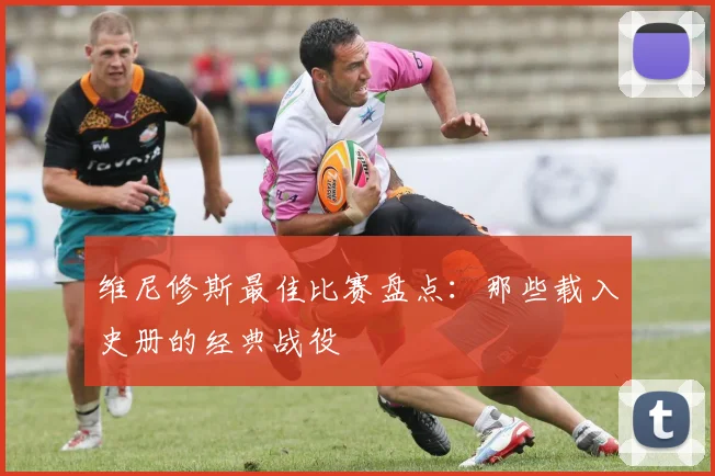 维尼修斯最佳比赛盘点：那些载入史册的经典战役