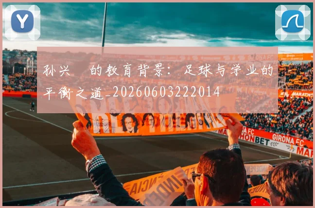 孙兴慜的教育背景：足球与学业的平衡之道_20260603222014