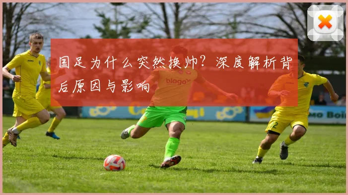 国足为什么突然换帅？深度解析背后原因与影响