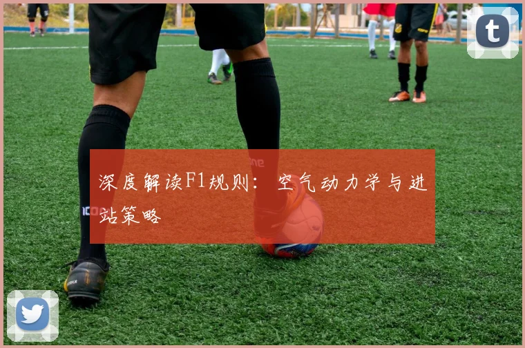 深度解读F1规则:空气动力学与进站策略