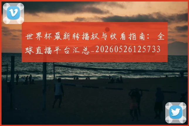 世界杯最新转播权与收看指南：全球直播平台汇总_20260526125733