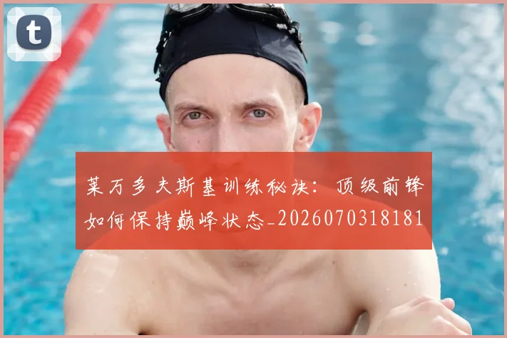 莱万多夫斯基训练秘诀：顶级前锋如何保持巅峰状态_20260703181810
