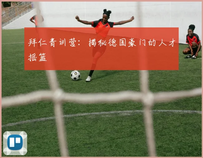拜仁青训营：揭秘德国豪门的人才摇篮