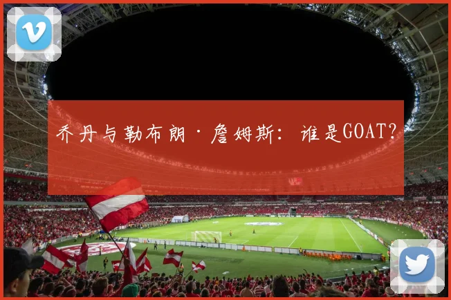 乔丹与勒布朗·詹姆斯：谁是GOAT？