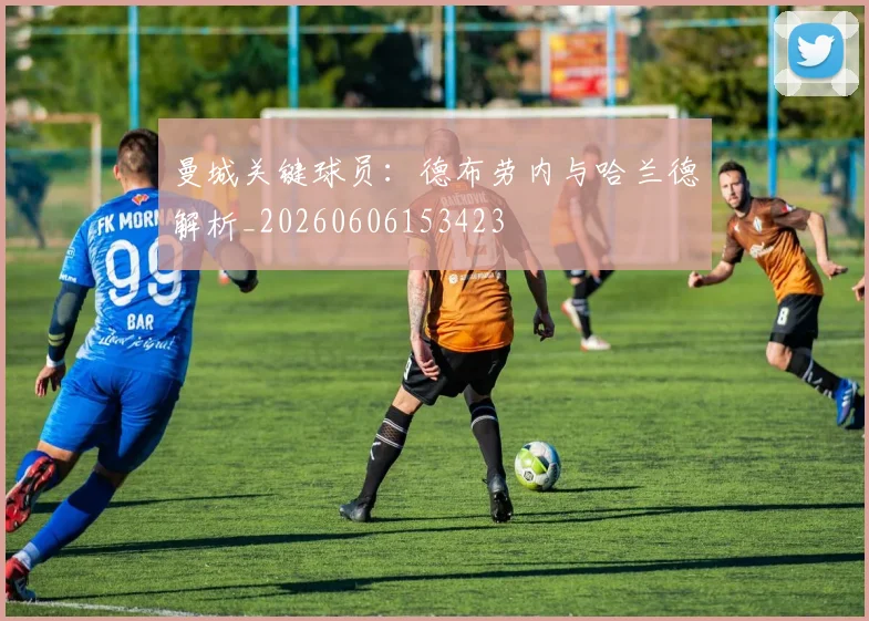 曼城关键球员：德布劳内与哈兰德解析_20260606153423
