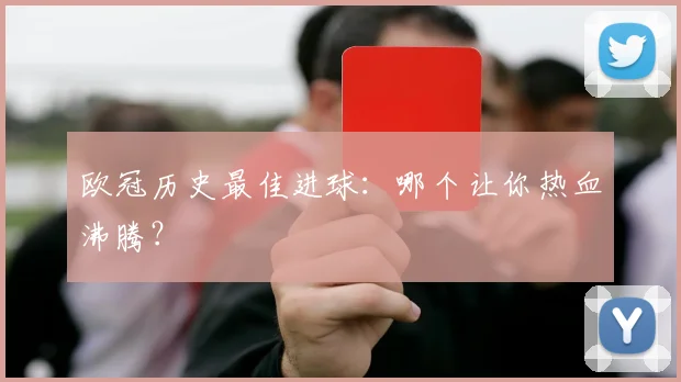 欧冠历史最佳进球:哪个让你热血沸腾?