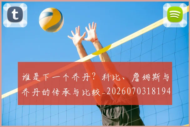 谁是下一个乔丹？科比、詹姆斯与乔丹的传承与比较_20260703181947
