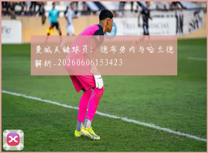 曼城关键球员:德布劳内与哈兰德解析_20260606153423