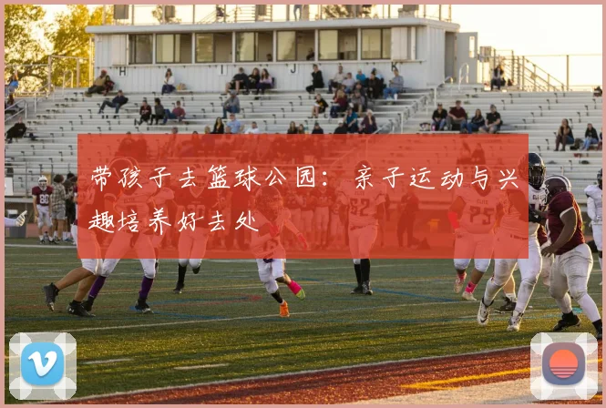 带孩子去篮球公园：亲子运动与兴趣培养好去处