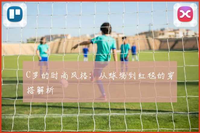 C罗的时尚风格：从球场到红毯的穿搭解析