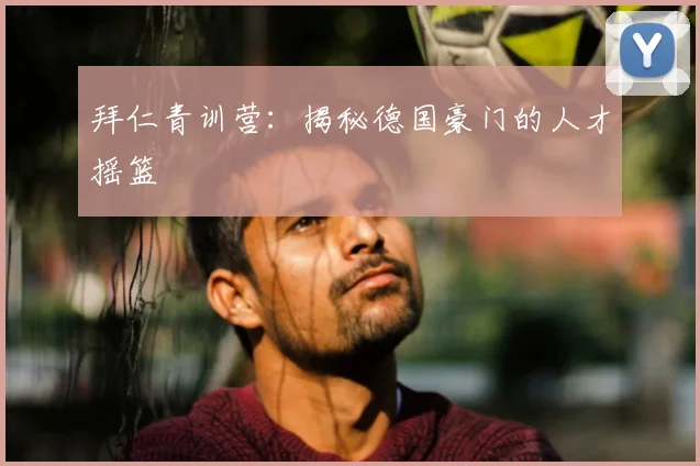 拜仁青训营：揭秘德国豪门的人才摇篮