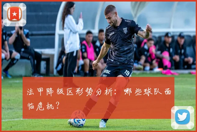 法甲降级区形势分析：哪些球队面临危机？