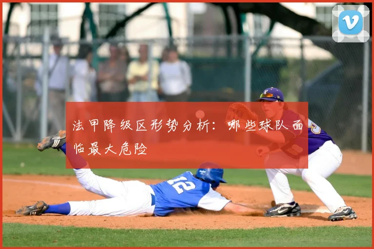 法甲降级区形势分析：哪些球队面临最大危险
