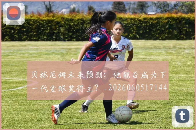 贝林厄姆未来预测：他能否成为下一代金球奖得主？_20260605171444
