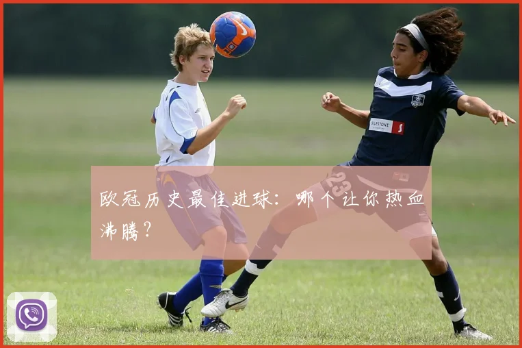 欧冠历史最佳进球：哪个让你热血沸腾？