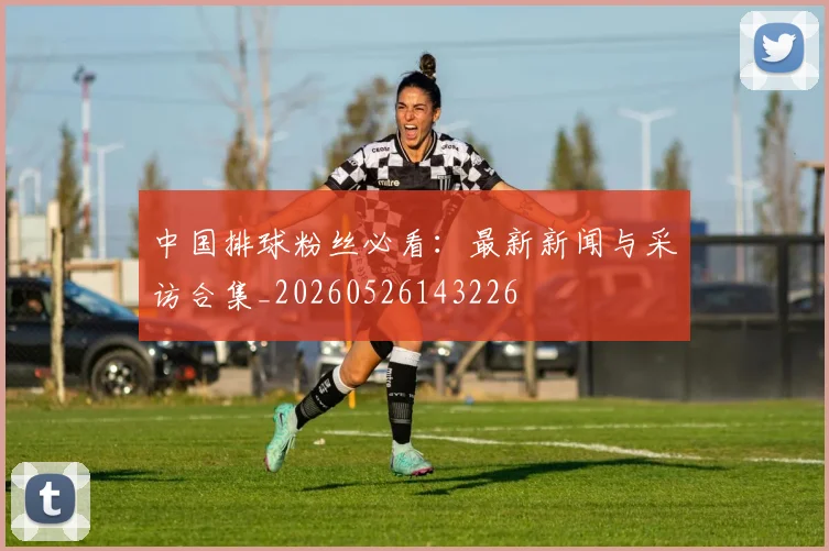 中国排球粉丝必看：最新新闻与采访合集_20260526143226