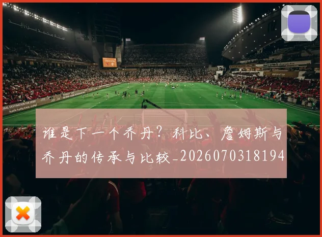 谁是下一个乔丹？科比、詹姆斯与乔丹的传承与比较_20260703181947