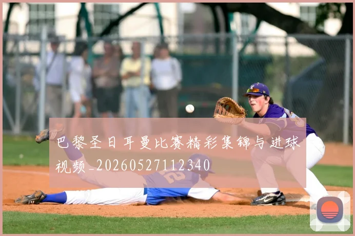 巴黎圣日耳曼比赛精彩集锦与进球视频_20260527112340