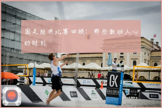 国足经典比赛回顾：那些激动人心的时刻
