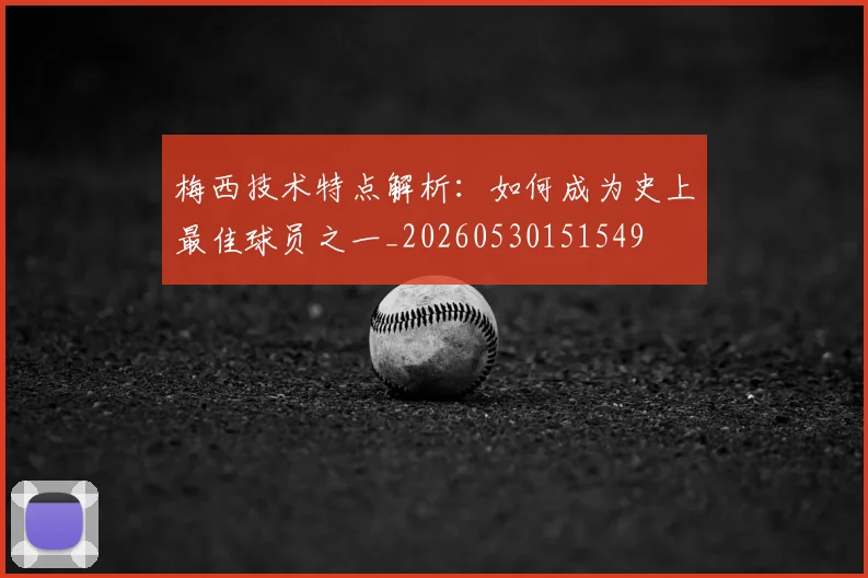 梅西技术特点解析:如何成为史上最佳球员之一_20260530151549