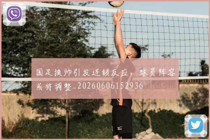 国足换帅引发连锁反应，球员阵容或将调整_20260606152936