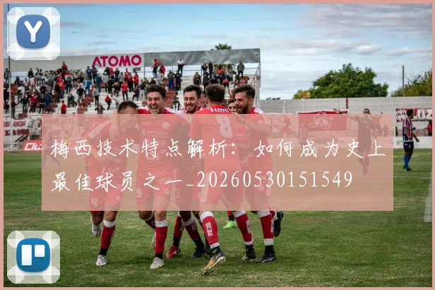梅西技术特点解析：如何成为史上最佳球员之一_20260530151549