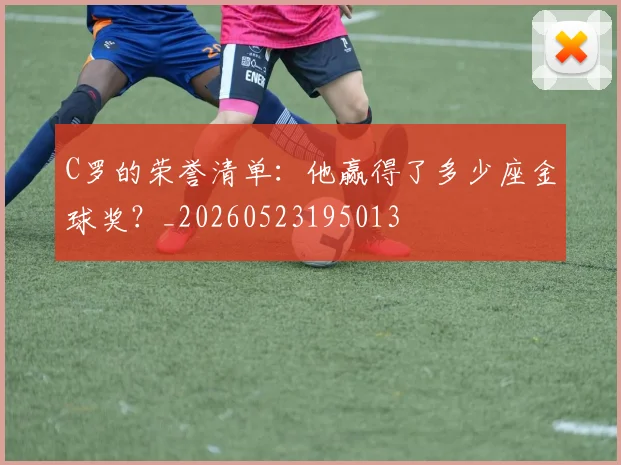C罗的荣誉清单：他赢得了多少座金球奖？_20260523195013