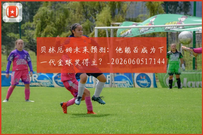 贝林厄姆未来预测：他能否成为下一代金球奖得主？_20260605171444