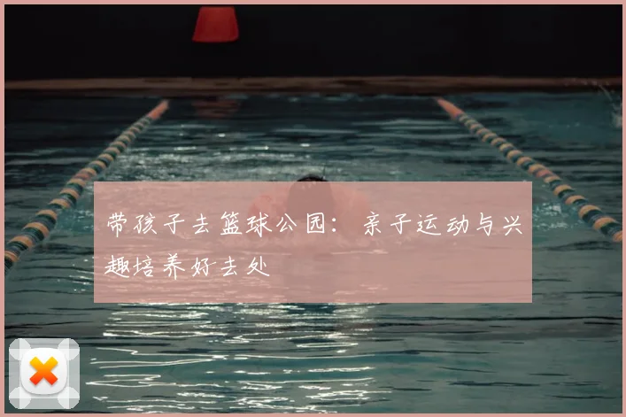 带孩子去篮球公园：亲子运动与兴趣培养好去处