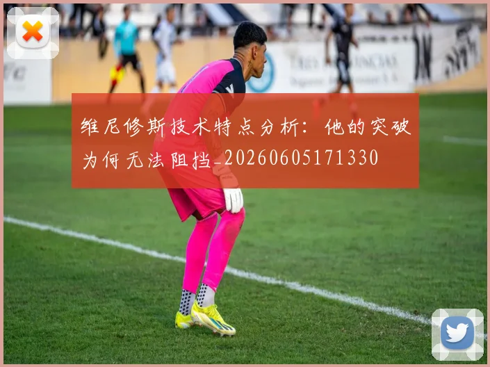 维尼修斯技术特点分析：他的突破为何无法阻挡_20260605171330