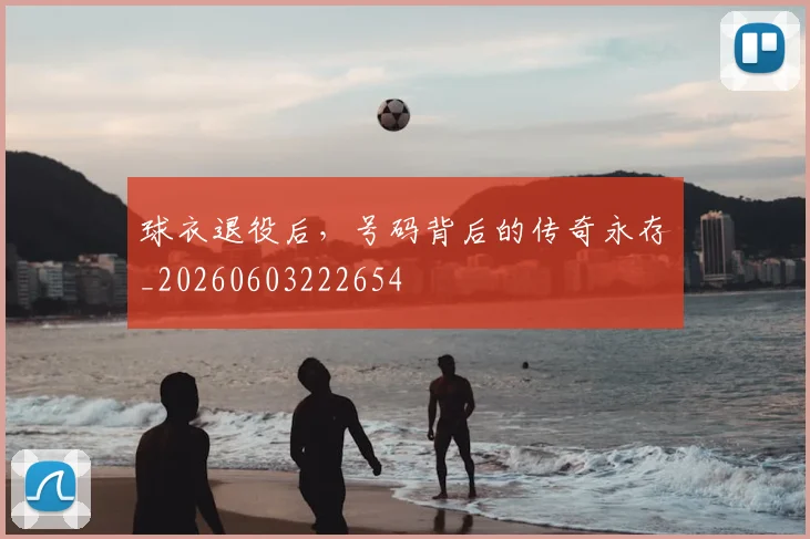 球衣退役后，号码背后的传奇永存_20260603222654