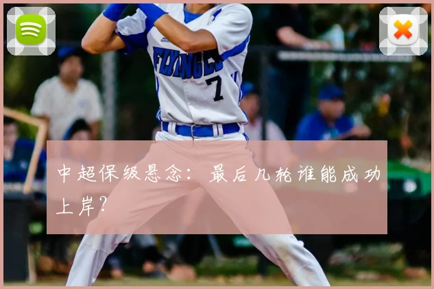 中超保级悬念：最后几轮谁能成功上岸？