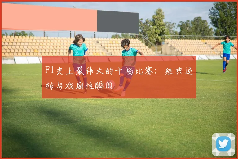 F1史上最伟大的十场比赛：经典逆转与戏剧性瞬间