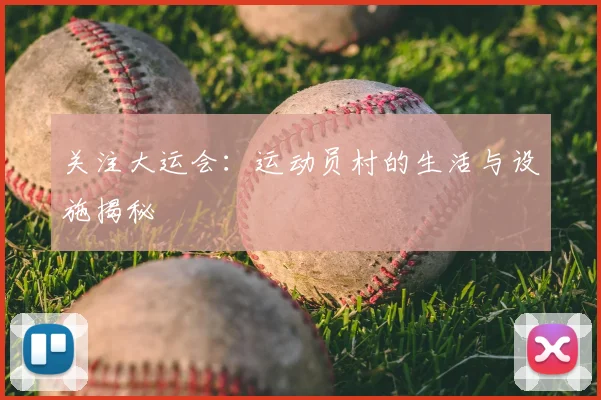 关注大运会:运动员村的生活与设施揭秘