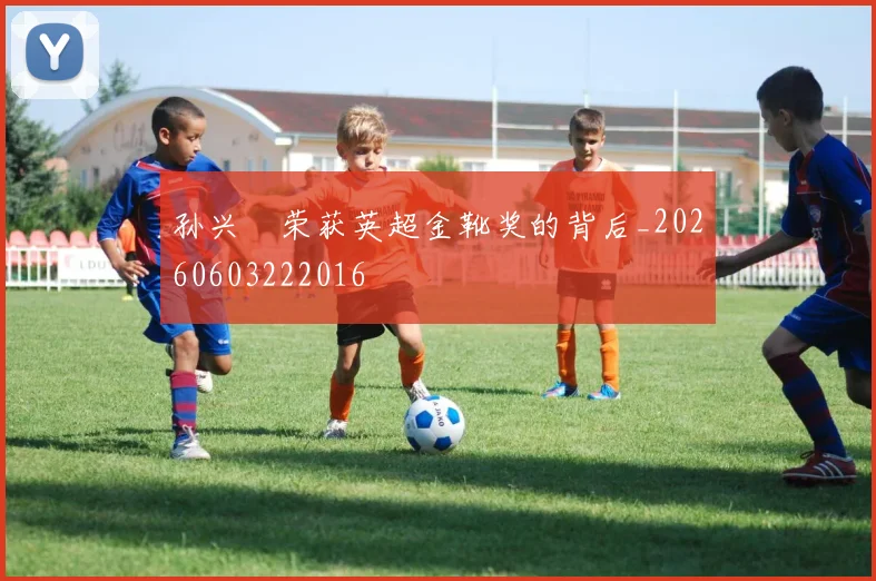 孙兴慜荣获英超金靴奖的背后_20260603222016