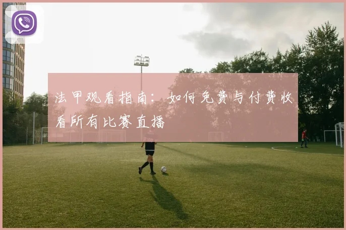 法甲观看指南：如何免费与付费收看所有比赛直播